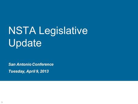 NSTA Legislative Update San Antonio Conference Tuesday, April 9, 2013 1.