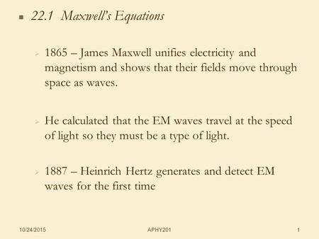 APHY201 10/24/2015 1 22.1 Maxwell’s Equations   1865 – James Maxwell unifies electricity and magnetism and shows that their fields move through space.