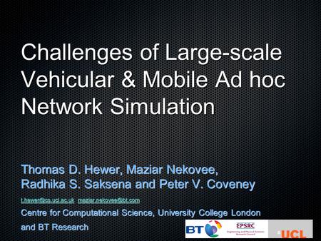 Challenges of Large-scale Vehicular & Mobile Ad hoc Network Simulation Thomas D. Hewer, Maziar Nekovee, Radhika S. Saksena and Peter V. Coveney