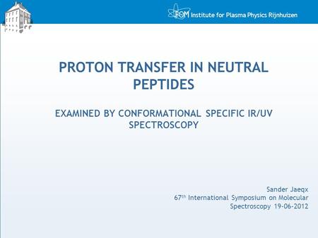 PROTON TRANSFER IN NEUTRAL PEPTIDES EXAMINED BY CONFORMATIONAL SPECIFIC IR/UV SPECTROSCOPY Sander Jaeqx 67th International Symposium on Molecular Spectroscopy.