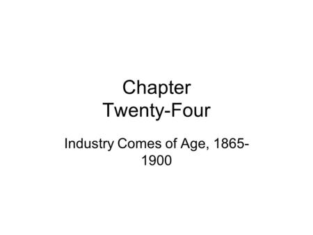 Chapter Twenty-Four Industry Comes of Age, 1865- 1900.