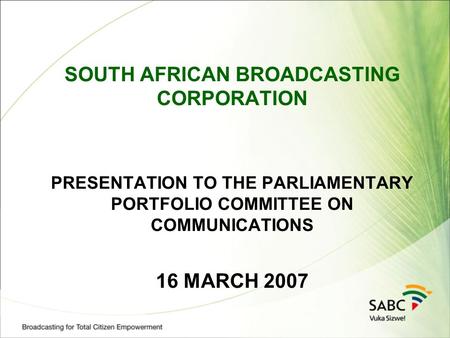 SOUTH AFRICAN BROADCASTING CORPORATION PRESENTATION TO THE PARLIAMENTARY PORTFOLIO COMMITTEE ON COMMUNICATIONS 16 MARCH 2007.