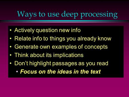 Ways to use deep processing Actively question new info Relate info to things you already know Generate own examples of concepts Think about its implications.
