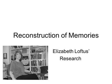 Reconstruction of Memories Elizabeth Loftus’ Research.