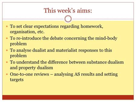 This week’s aims: To set clear expectations regarding homework, organisation, etc. To re-introduce the debate concerning the mind-body problem To analyse.