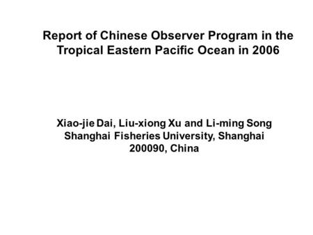 Report of Chinese Observer Program in the Tropical Eastern Pacific Ocean in 2006 Xiao-jie Dai, Liu-xiong Xu and Li-ming Song Shanghai Fisheries University,