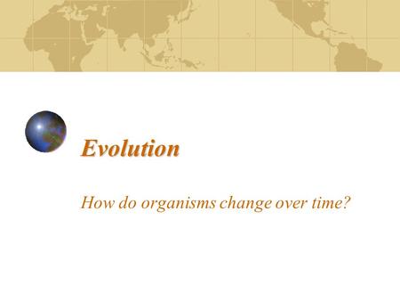 Evolution How do organisms change over time?