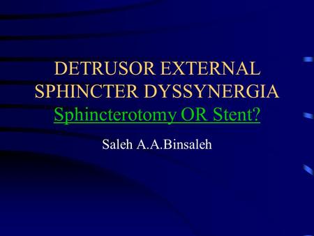 DETRUSOR EXTERNAL SPHINCTER DYSSYNERGIA Sphincterotomy OR Stent? Saleh A.A.Binsaleh.
