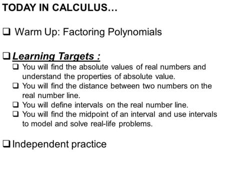 TODAY IN CALCULUS…  Warm Up: Factoring Polynomials  Learning Targets :  You will find the absolute values of real numbers and understand the properties.