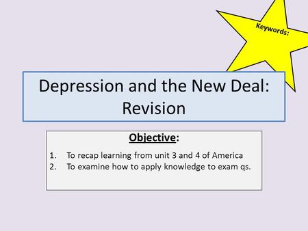 Keywords: Depression and the New Deal: Revision Objective: 1.To recap learning from unit 3 and 4 of America 2.To examine how to apply knowledge to exam.
