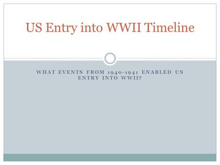 WHAT EVENTS FROM 1940-1941 ENABLED US ENTRY INTO WWII? US Entry into WWII Timeline.