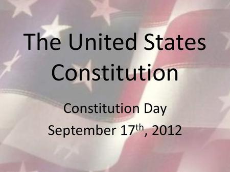 The United States Constitution Constitution Day September 17 th, 2012.