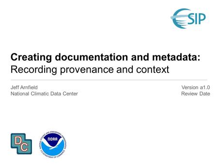 Creating documentation and metadata: Recording provenance and context Jeff Arnfield National Climatic Data Center Version a1.0 Review Date.