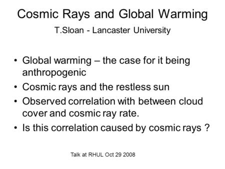 Cosmic Rays and Global Warming T.Sloan - Lancaster University Global warming – the case for it being anthropogenic Cosmic rays and the restless sun Observed.