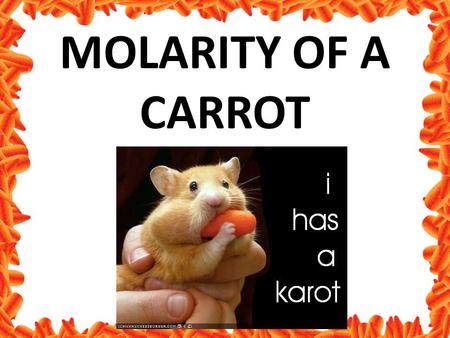 MOLARITY OF A CARROT. Before Monday you need to have this done TITLE INTRODUCTION What Chem (&Bio) principles are being tested? HYPOTHESIS What will happen.