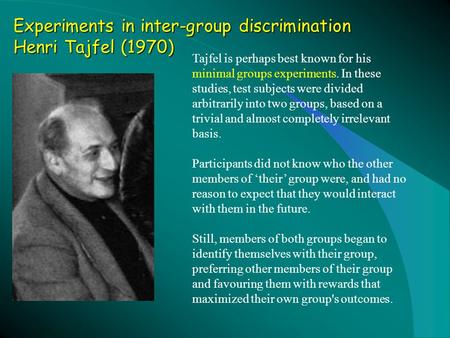 Experiments in inter-group discrimination Henri Tajfel (1970) Tajfel is perhaps best known for his minimal groups experiments. In these studies, test subjects.