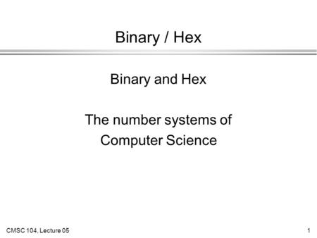 CMSC 104, Lecture 051 Binary / Hex Binary and Hex The number systems of Computer Science.