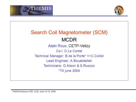 THEMIS Mission CDR -UCB, June 14-18, 2004 Search Coil Magnetometer (SCM) MCDR Alain Roux, CETP-Velizy Co-i: O.Le Contel Technical Manager: B.de la Porte*