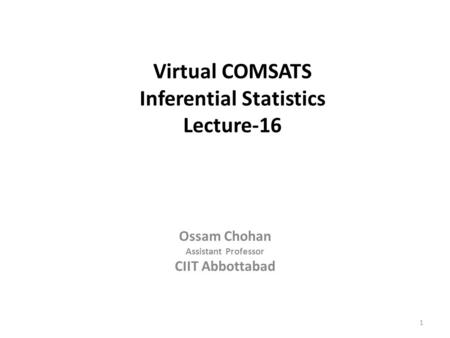 1 Virtual COMSATS Inferential Statistics Lecture-16 Ossam Chohan Assistant Professor CIIT Abbottabad.