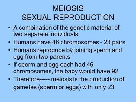 MEIOSIS SEXUAL REPRODUCTION A combination of the genetic material of two separate individuals Humans have 46 chromosomes - 23 pairs Humans reproduce by.