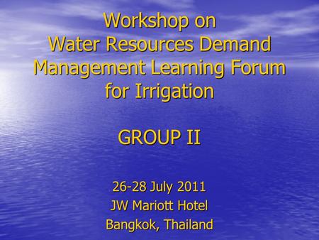 Workshop on Water Resources Demand Management Learning Forum for Irrigation GROUP II 26-28 July 2011 JW Mariott Hotel Bangkok, Thailand.