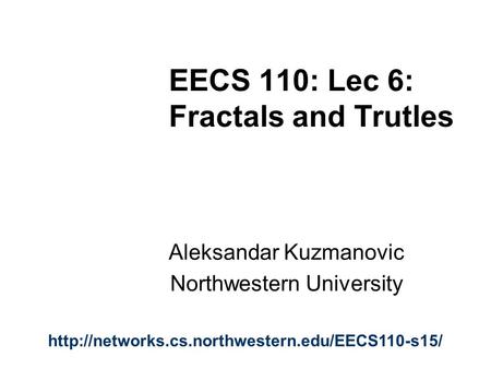 EECS 110: Lec 6: Fractals and Trutles Aleksandar Kuzmanovic Northwestern University