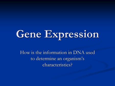 Gene Expression How is the information in DNA used to determine an organism’s characteristics?
