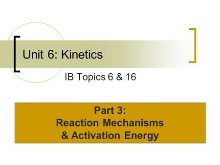 Unit 6: Kinetics IB Topics 6 & 16 Part 3: Reaction Mechanisms & Activation Energy.