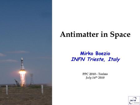 Antimatter in Space Antimatter in Space Mirko Boezio INFN Trieste, Italy PPC 2010 - Torino July 14 th 2010.