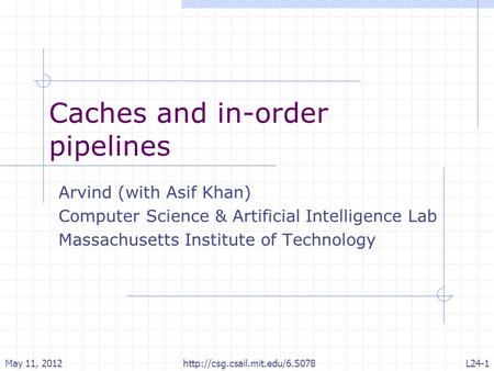 Caches and in-order pipelines Arvind (with Asif Khan) Computer Science & Artificial Intelligence Lab Massachusetts Institute of Technology May 11, 2012L24-1.