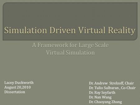 Simulation Driven Virtual Reality Lacey Duckworth August 20,2010 Dissertation A Framework for Large Scale Virtual Simulation Dr. Andrew Strelzoff, Chair.