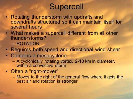 Supercell Rotating thunderstorm with updrafts and downdrafts structured so it can maintain itself for several hours What makes a supercell different from.
