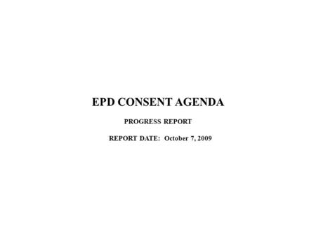 EPD CONSENT AGENDA PROGRESS REPORT REPORT DATE: October 7, 2009.