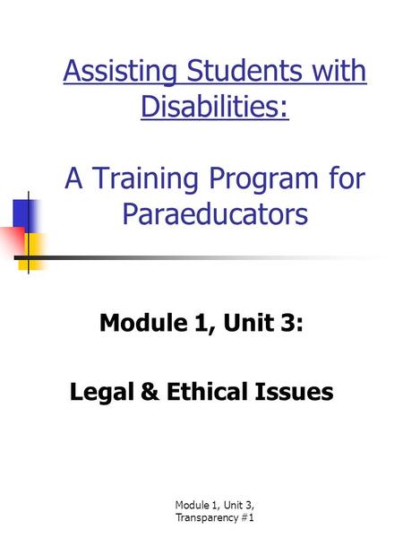 Module 1, Unit 3, Transparency #1 Assisting Students with Disabilities: A Training Program for Paraeducators Module 1, Unit 3: Legal & Ethical Issues.