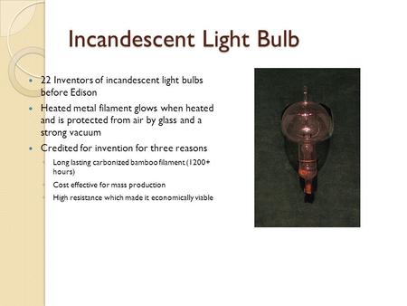 Incandescent Light Bulb 22 Inventors of incandescent light bulbs before Edison Heated metal filament glows when heated and is protected from air by glass.