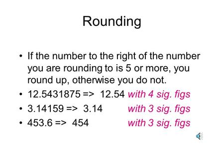 Rounding If the number to the right of the number you are rounding to is 5 or more, you round up, otherwise you do not. 12.5431875 => 12.54 with 4 sig.