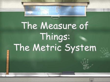 The Measure of Things: The Metric System. Why do we need a common system of measurement ? / People can SHARE information / Communication is easier / People.