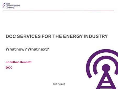 DCC SERVICES FOR THE ENERGY INDUSTRY What now? What next? Jonathan Bennett DCC DCC PUBLIC.