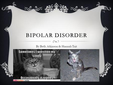 BIPOLAR DISORDER By Beth Atkinson & Hannah Tait. WHAT IS BIPOLAR DISORDER?  Bipolar disorder is a condition in which people go back and forth between.