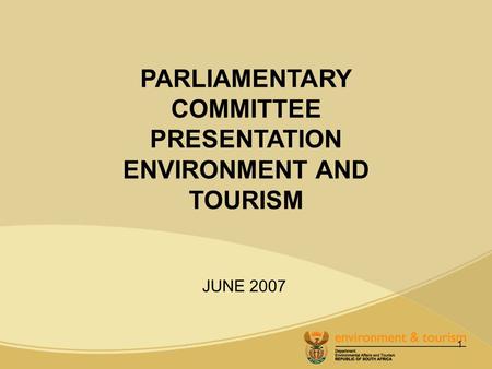 1 PARLIAMENTARY COMMITTEE PRESENTATION ENVIRONMENT AND TOURISM JUNE 2007.