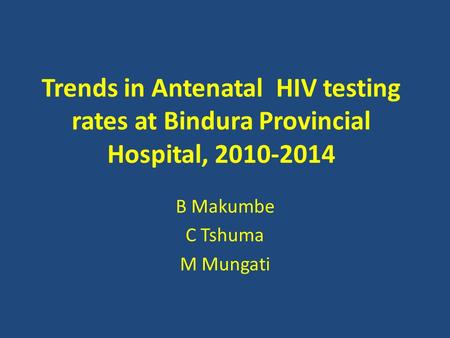 Trends in Antenatal HIV testing rates at Bindura Provincial Hospital, 2010-2014 B Makumbe C Tshuma M Mungati.