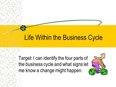 Life Within the Business Cycle Target: I can identify the four parts of the business cycle and what signs let me know a change might happen.