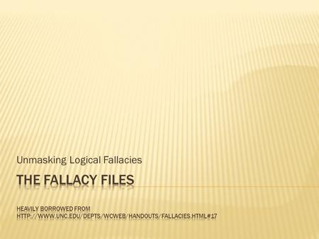Unmasking Logical Fallacies.  Defects that weaken arguments  Look and sound like logic, but are not  Learning to look for them strengthens your ability.
