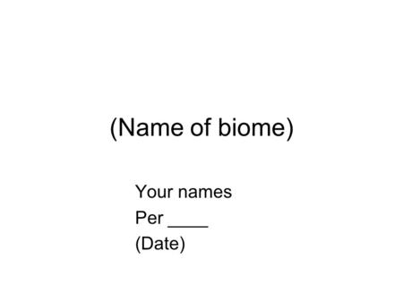 (Name of biome) Your names Per ____ (Date). 1. Pictures of (name of biome) Add at least 4 pictures of your biome use several slides if needed.