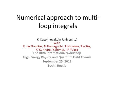 Numerical approach to multi- loop integrals K. Kato (Kogakuin University) with E. de Doncker, N.Hamaguchi, T.Ishikawa, T.Koike, Y. Kurihara, Y.Shimizu,