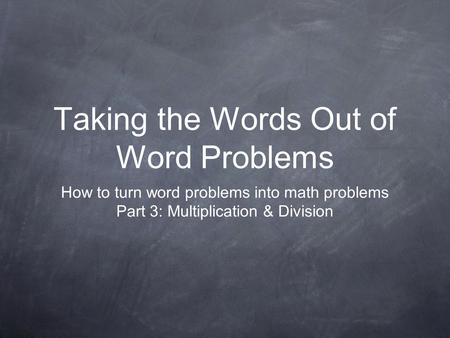 Taking the Words Out of Word Problems How to turn word problems into math problems Part 3: Multiplication & Division.