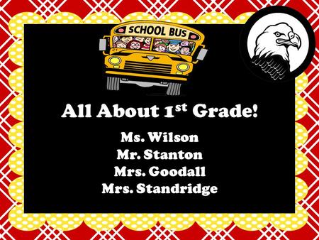 All About 1 st Grade! Ms. Wilson Mr. Stanton Mrs. Goodall Mrs. Standridge.