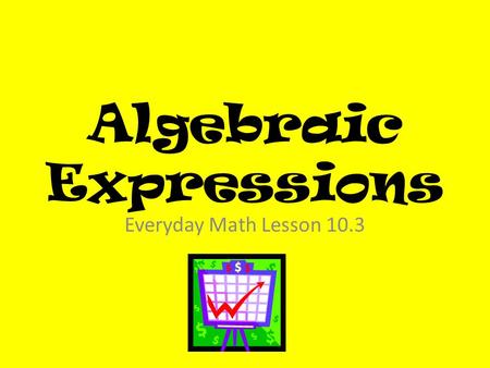 Algebraic Expressions Everyday Math Lesson 10.3. Lesson Objectives I can identify and use patterns in tables to solve problems I can write algebraic expressions.