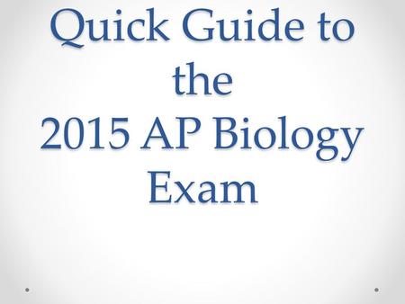 Quick Guide to the 2015 AP Biology Exam. Basic Info Section I: 90 minutes for 63 multiple-choice + 6 grid- in questions o 50% of total score Section II: