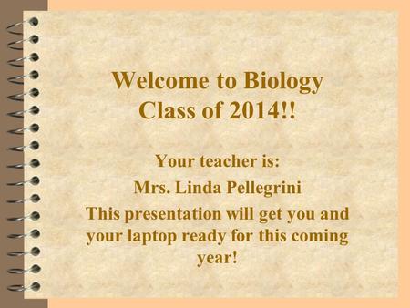 Welcome to Biology Class of 2014!! Your teacher is: Mrs. Linda Pellegrini This presentation will get you and your laptop ready for this coming year!